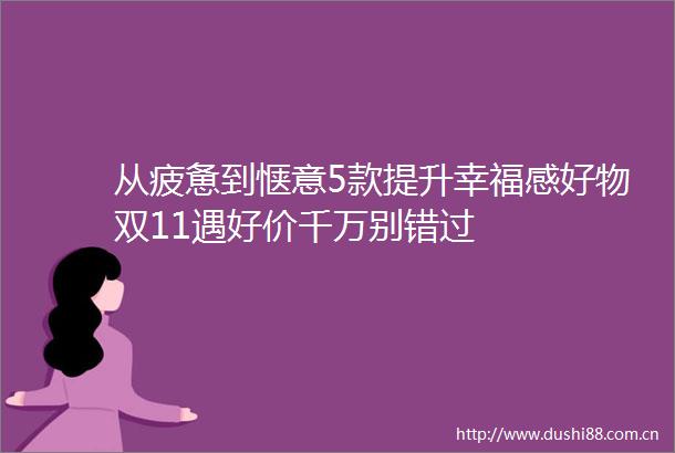 从疲惫到惬意5款提升幸福感好物双11遇好价千万别错过