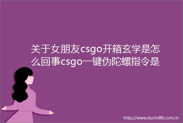 关于女朋友csgo开箱玄学是怎么回事csgo一键伪陀螺指令是什么