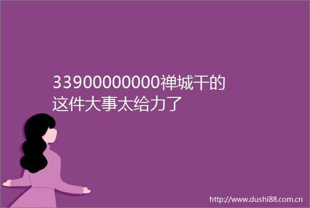 33900000000禅城干的这件大事太给力了