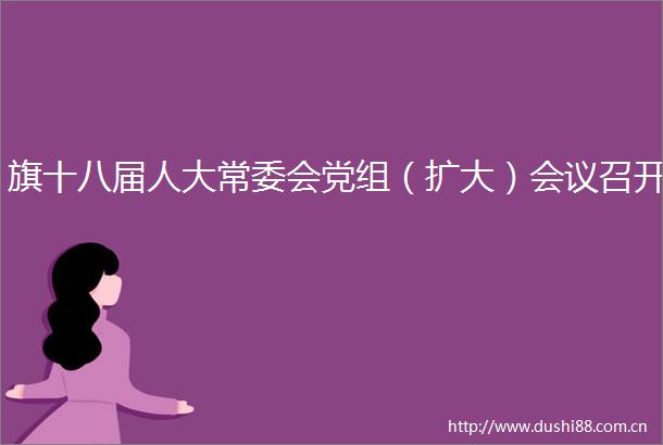 旗十八届人大常委会党组（扩大）会议召开