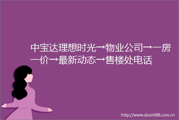 中宝达理想时光→物业公司→一房一价→最新动态→售楼处电话