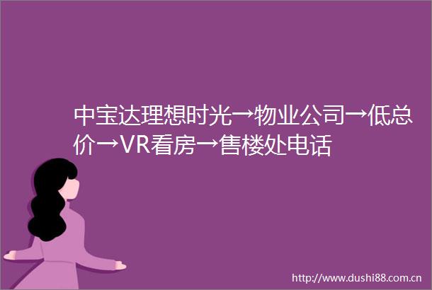 中宝达理想时光→物业公司→低总价→VR看房→售楼处电话