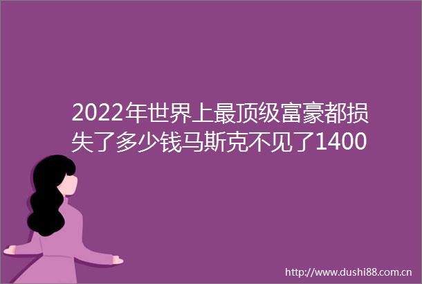 2022年世界上最顶级富豪都损失了多少钱马斯克不见了1400亿美元