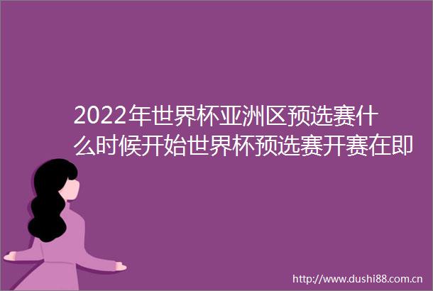 2022年世界杯亚洲区预选赛什么时候开始世界杯预选赛开赛在即
