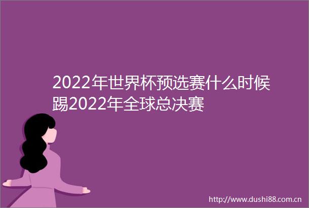 2022年世界杯预选赛什么时候踢2022年全球总决赛