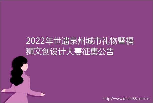2022年世遗泉州城市礼物暨福狮文创设计大赛征集公告