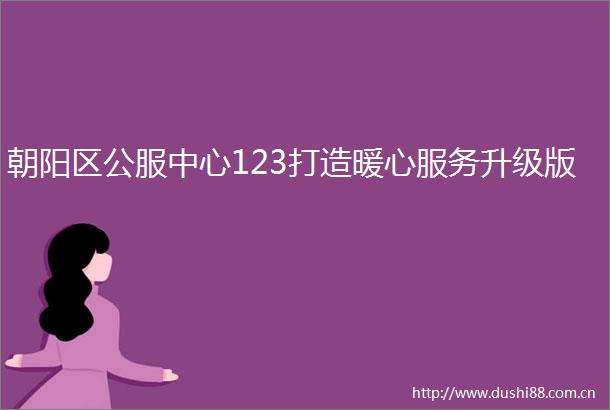 朝阳区公服中心123打造暖心服务升级版