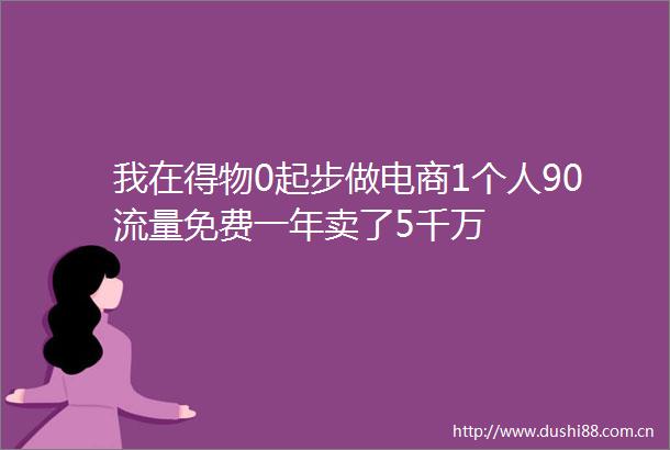 我在得物0起步做电商1个人90流量免费一年卖了5千万