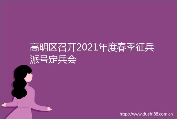 高明区召开2021年度春季征兵派号定兵会