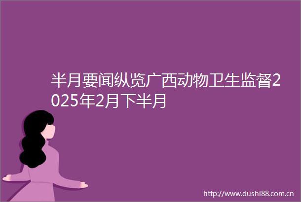 半月要闻纵览广西动物卫生监督2025年2月下半月