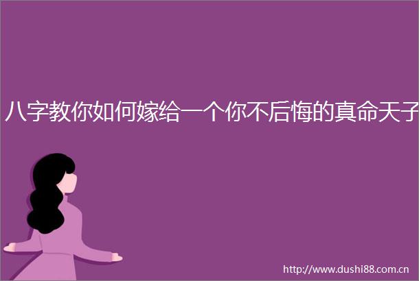八字教你如何嫁给一个你不后悔的真命天子