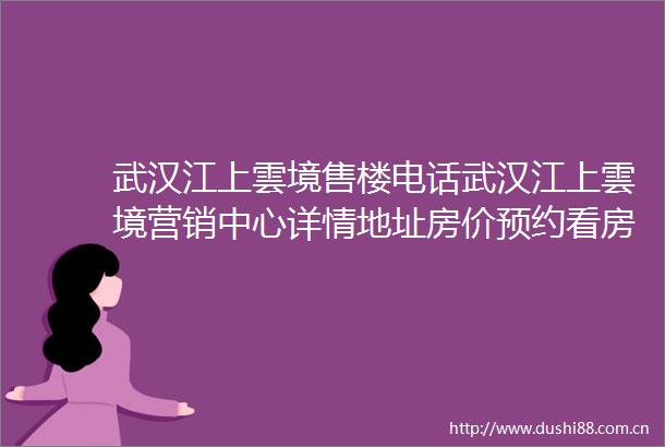 武汉江上雲境售楼电话武汉江上雲境营销中心详情地址房价预约看房