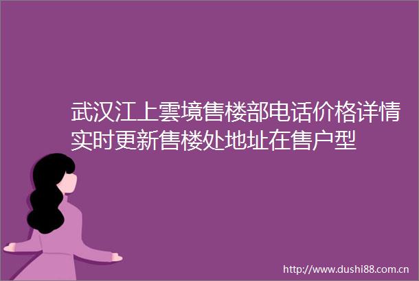 武汉江上雲境售楼部电话价格详情实时更新售楼处地址在售户型