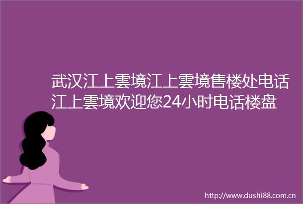 武汉江上雲境江上雲境售楼处电话江上雲境欢迎您24小时电话楼盘详细