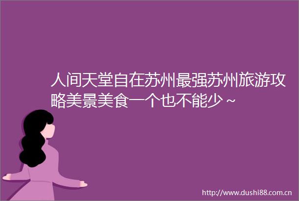 人间天堂自在苏州最强苏州旅游攻略美景美食一个也不能少～