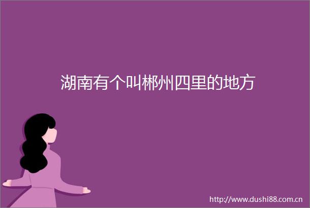 湖南有个叫郴州四里的地方
