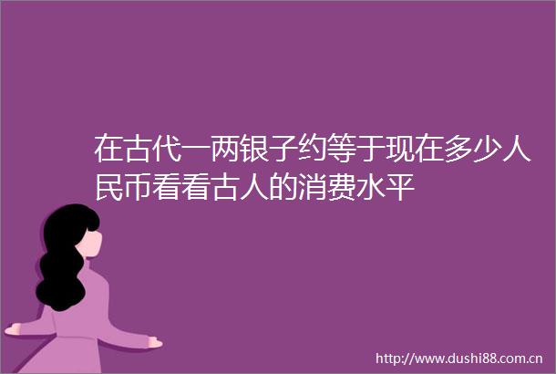 在古代一两银子约等于现在多少币看看古人的消费水平