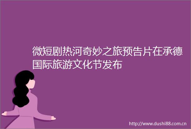 微短剧热河奇妙之旅预告片在承德国际旅游文化节发布