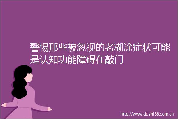 警惕那些被忽视的老糊涂症状可能是认知功能障碍在敲门
