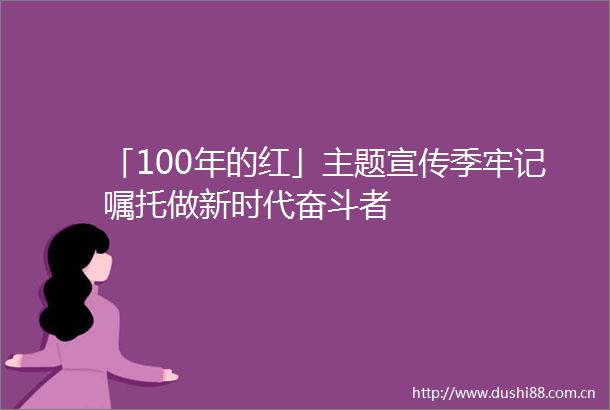 「100年的红」主题宣传季牢记嘱托做新时代奋斗者