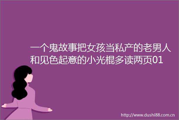 一个鬼故事把女孩当私产的老男人和见色起意的小光棍多读两页015