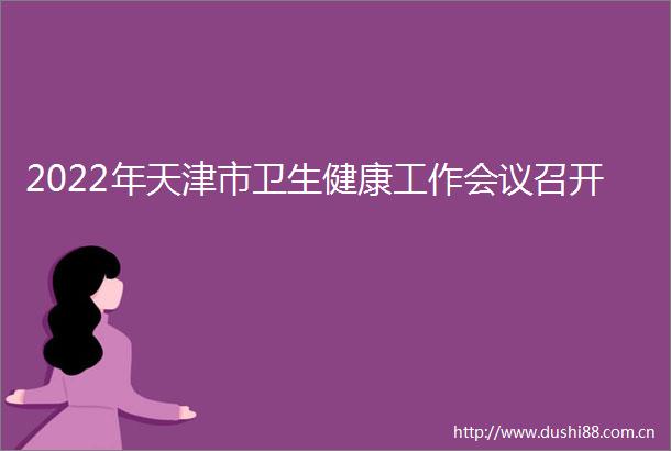 2022年天津市卫生健康工作会议召开