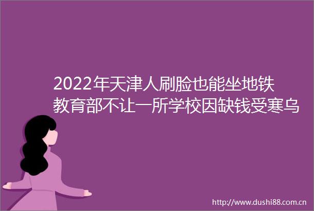 2022年天津人刷脸也能坐地铁教育部不让一所学校因缺钱受寒乌干达首都坎帕拉市中心发生两起袭击