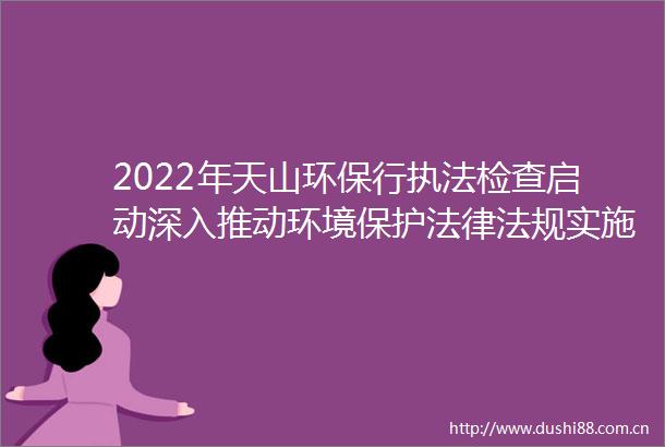 2022年天山环保行检查启动深入推动环境保护法规实施