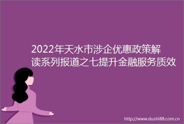 2022年天水市涉企优惠政策解读系列报道之七提升金融服务质效助力企业纾困解难