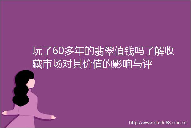 玩了60多年的翡翠值钱吗了解收藏市场对其价值的影响与评
