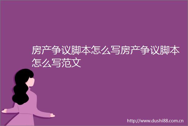 房产争议脚本怎么写房产争议脚本怎么写范文