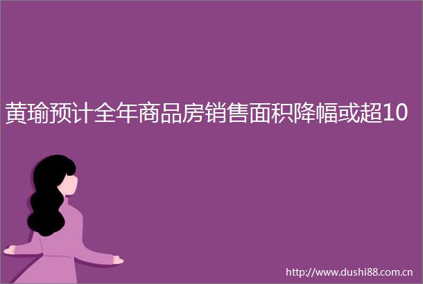 黄瑜预计全年商品房销售面积降幅或超10