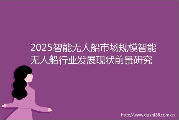 2025智能无人船市场规模智能无人船行业发展现状前景研究