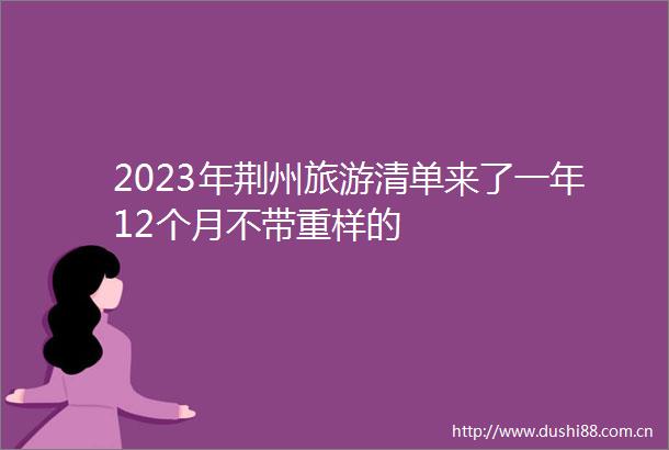 2023年荆州旅游清单来了一年12个月不带重样的