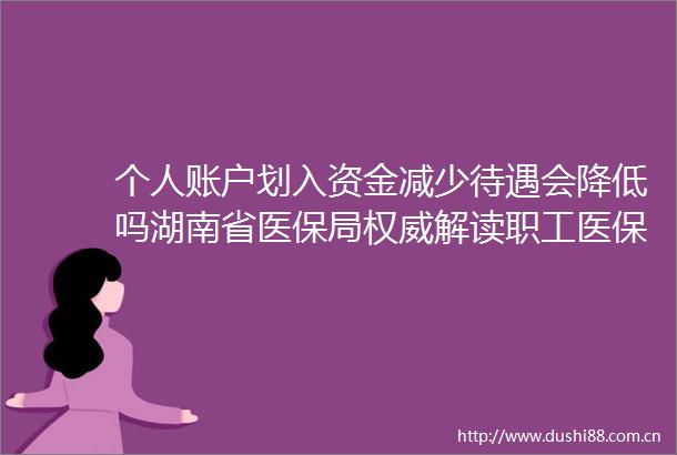 个人账户划入资金减少待遇会降低吗湖南省医保局权威解读职工医保门诊共济热点