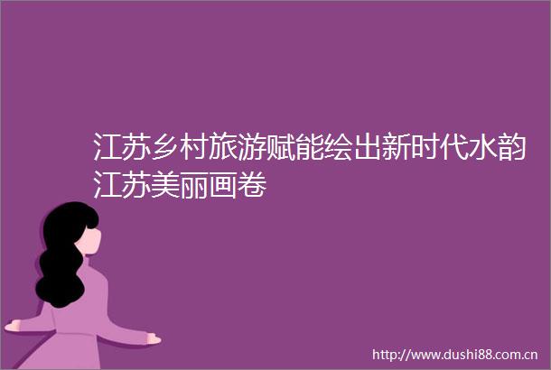 江苏乡村旅游赋能绘出新时代水韵江苏美丽画卷