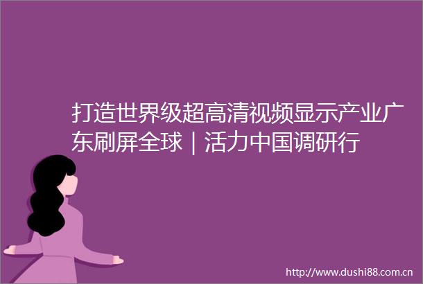 打造世界级超高清视频显示产业广东刷屏全球｜活力调研行