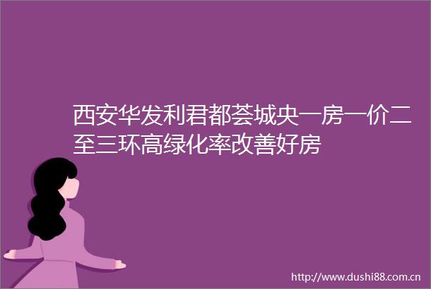 西安华发利君都荟城央一房一价二至三环高绿化率改善好房