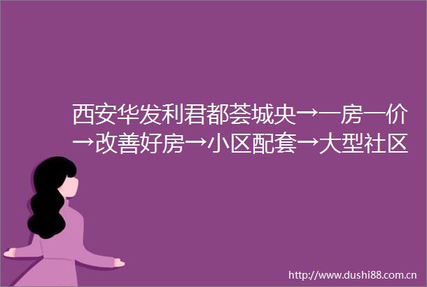 西安华发利君都荟城央→一房一价→改善好房→小区配套→大型社区