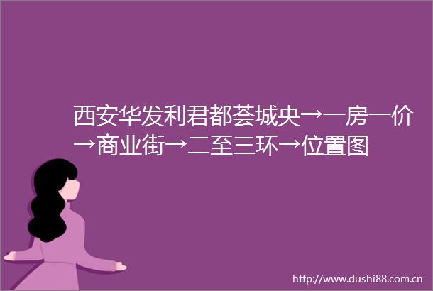 西安华发利君都荟城央→一房一价→商业街→二至三环→位置图