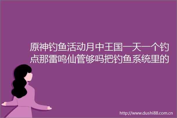 原神钓鱼活动月中王国一天一个钓点那雷鸣仙管够吗把钓鱼系统里的奖励兑换完