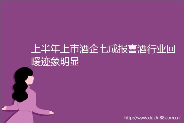 上半年上市酒企七成报喜酒行业回暖迹象明显