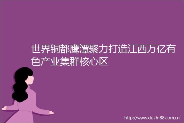 世界铜都鹰潭聚力打造江西万亿有色产业集群核心区