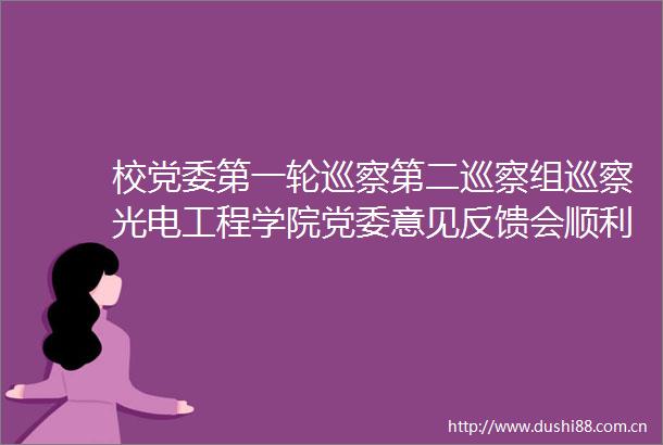 校党委第一轮巡察第二巡察组巡察光电工程学院党委意见反馈会顺利召开