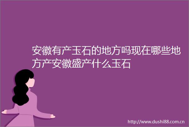 安徽有产玉石的地方吗现在哪些地方产安徽盛产什么玉石