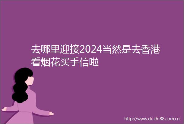 去哪里迎接2024当然是去香港看烟花买手信啦
