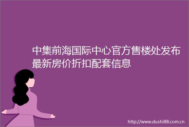 中集前海国际中心官方售楼处发布最新房价折扣配套信息