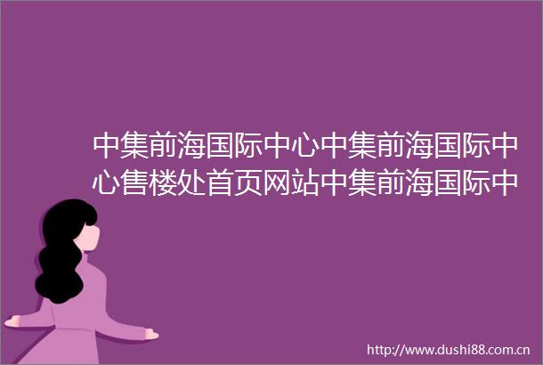 中集前海国际中心中集前海国际中心售楼处首页网站中集前海国际中心欢迎您楼盘最新详情售楼处
