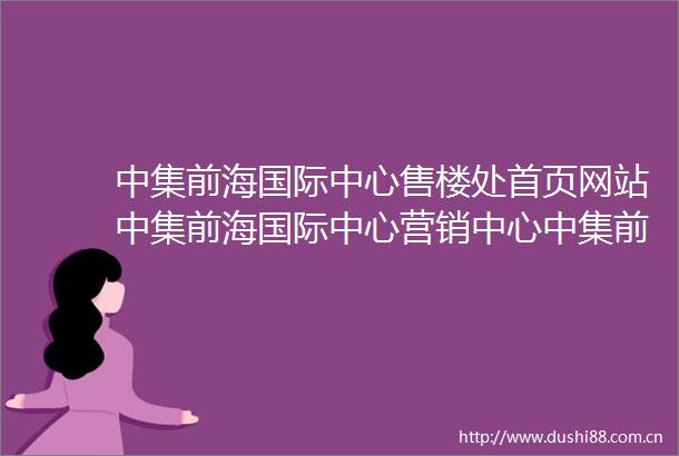 中集前海国际中心售楼处首页网站中集前海国际中心营销中心中集前海国际中心欢迎您楼盘详情最新价格户型图容积率售楼处