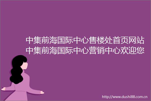 中集前海国际中心售楼处首页网站中集前海国际中心营销中心欢迎您周边配套最新价格户型图容积率售楼处中心